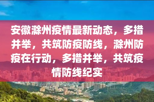 安徽滁州疫情最新動(dòng)態(tài)，多措并舉，共筑防疫防線，滁州防疫在行動(dòng)，多措并舉，共筑疫情防線紀(jì)實(shí)