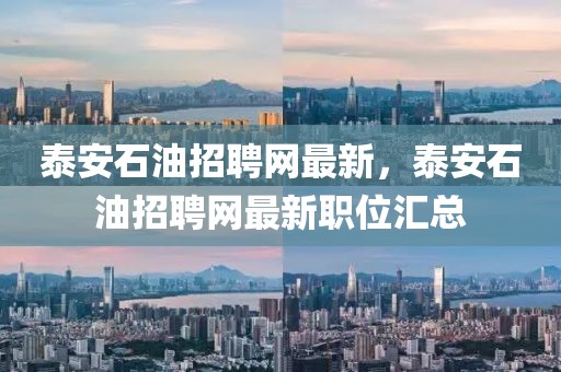 泰安石油招聘網(wǎng)最新，泰安石油招聘網(wǎng)最新職位匯總