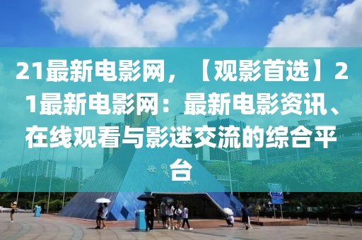 21最新電影網(wǎng)，【觀影首選】21最新電影網(wǎng)：最新電影資訊、在線觀看與影迷交流的綜合平臺(tái)