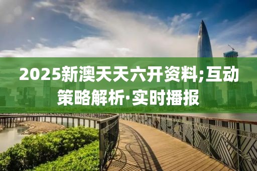 2025新澳天天六開(kāi)資料;互動(dòng)策略解析·實(shí)時(shí)播報(bào)