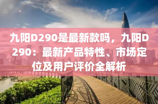 九陽D290是最新款嗎，九陽D290：最新產(chǎn)品特性、市場定位及用戶評價(jià)全解析