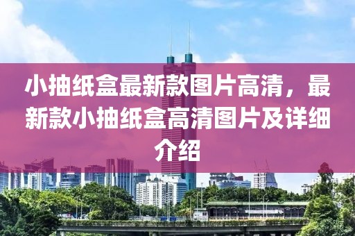 小抽紙盒最新款圖片高清，最新款小抽紙盒高清圖片及詳細(xì)介紹