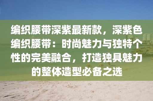 編織腰帶深紫最新款，深紫色編織腰帶：時(shí)尚魅力與獨(dú)特個(gè)性的完美融合，打造獨(dú)具魅力的整體造型必備之選