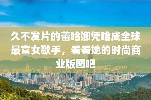 久不發(fā)片的蕾哈娜憑啥成全球最富女歌手，看看她的時尚商業(yè)版圖吧
