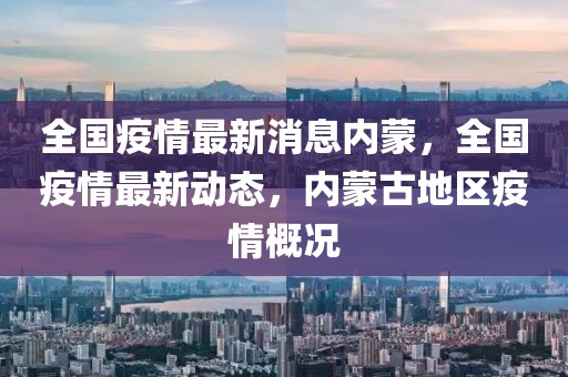 全國疫情最新消息內(nèi)蒙，全國疫情最新動態(tài)，內(nèi)蒙古地區(qū)疫情概況
