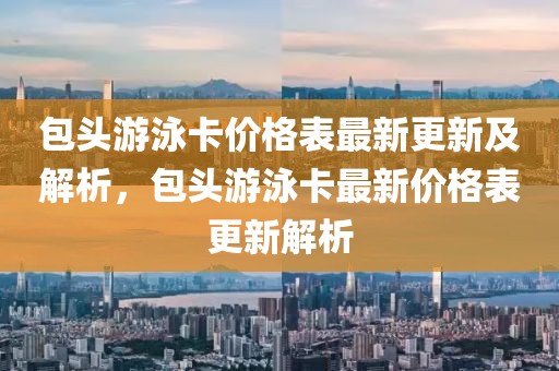 包頭游泳卡價(jià)格表最新更新及解析，包頭游泳卡最新價(jià)格表更新解析