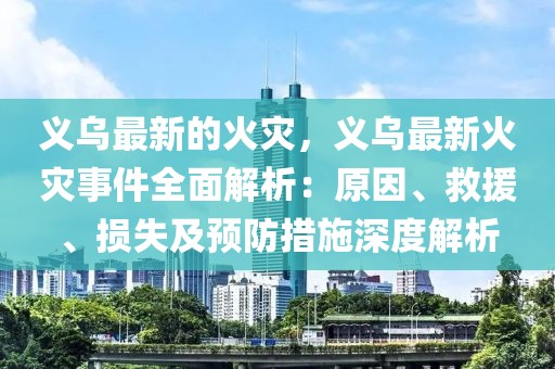 義烏最新的火災(zāi)，義烏最新火災(zāi)事件全面解析：原因、救援、損失及預(yù)防措施深度解析