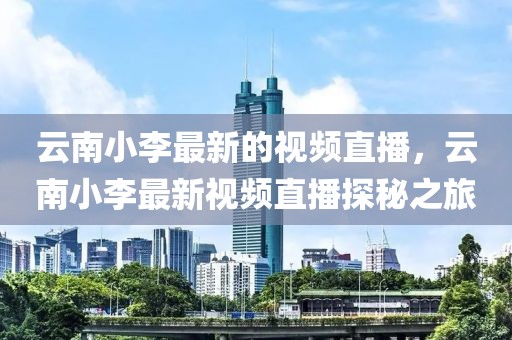 云南小李最新的視頻直播，云南小李最新視頻直播探秘之旅