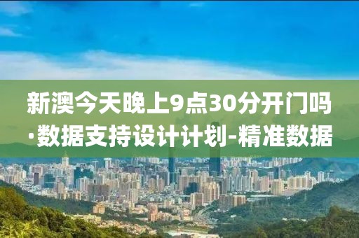 新澳今天晚上9點30分開門嗎·數(shù)據(jù)支持設(shè)計計劃-精準數(shù)據(jù)