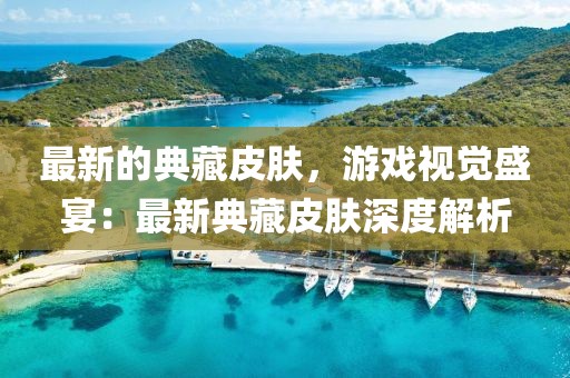 最新的典藏皮膚，游戲視覺盛宴：最新典藏皮膚深度解析