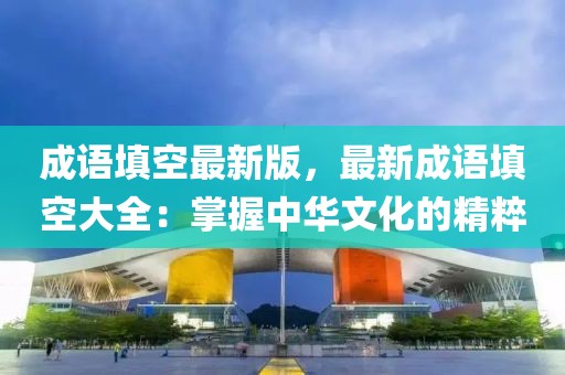 成語填空最新版，最新成語填空大全：掌握中華文化的精粹