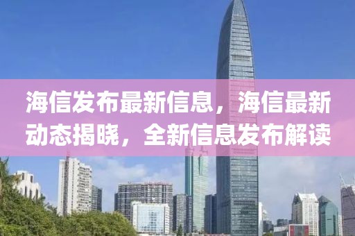 海信發(fā)布最新信息，海信最新動(dòng)態(tài)揭曉，全新信息發(fā)布解讀
