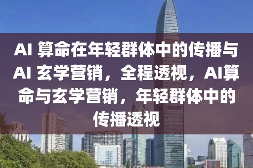 AI 算命在年輕群體中的傳播與AI 玄學(xué)營(yíng)銷，全程透視，AI算命與玄學(xué)營(yíng)銷，年輕群體中的傳播透視