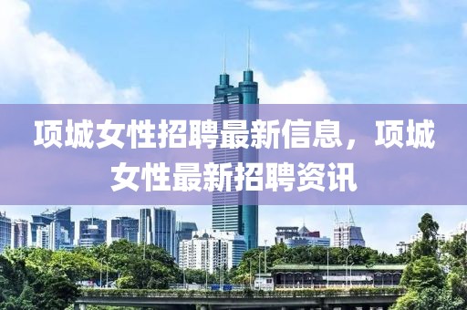 項城女性招聘最新信息，項城女性最新招聘資訊