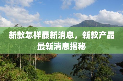 新款怎樣最新消息，新款產(chǎn)品最新消息揭秘