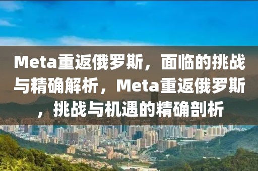 Meta重返俄羅斯，面臨的挑戰(zhàn)與精確解析，Meta重返俄羅斯，挑戰(zhàn)與機遇的精確剖析