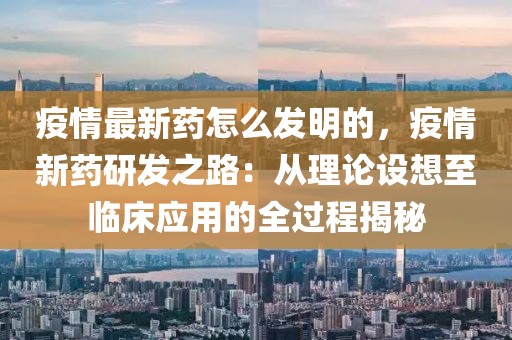 疫情最新藥怎么發(fā)明的，疫情新藥研發(fā)之路：從理論設(shè)想至臨床應(yīng)用的全過程揭秘