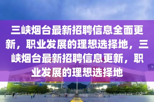 三峽煙臺最新招聘信息全面更新，職業(yè)發(fā)展的理想選擇地，三峽煙臺最新招聘信息更新，職業(yè)發(fā)展的理想選擇地