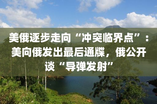 美俄逐步走向“沖突臨界點(diǎn)”：美向俄發(fā)出最后通牒，俄公開談“導(dǎo)彈發(fā)射”