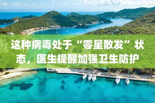 這種病毒處于“零星散發(fā)”狀態(tài)，醫(yī)生提醒加強(qiáng)衛(wèi)生防護(hù)