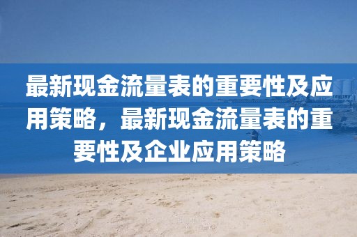 最新現(xiàn)金流量表的重要性及應(yīng)用策略，最新現(xiàn)金流量表的重要性及企業(yè)應(yīng)用策略