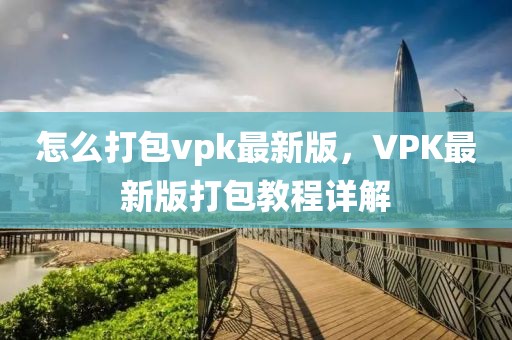 怎么打包vpk最新版，VPK最新版打包教程詳解