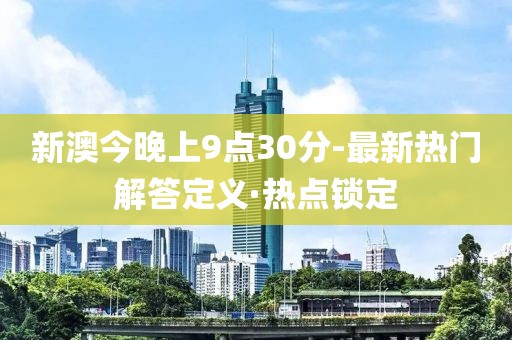 新澳今晚上9點30分-最新熱門解答定義·熱點鎖定