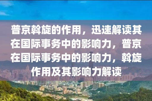 普京斡旋的作用，迅速解讀其在國際事務(wù)中的影響力，普京在國際事務(wù)中的影響力，斡旋作用及其影響力解讀