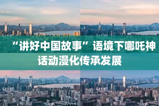 “講好中國故事”語境下哪吒神話動漫化傳承發(fā)展