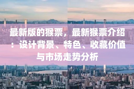 最新版的猴票，最新猴票介紹：設計背景、特色、收藏價值與市場走勢分析
