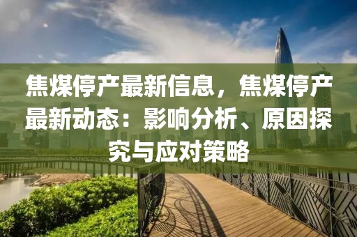 焦煤停產(chǎn)最新信息，焦煤停產(chǎn)最新動態(tài)：影響分析、原因探究與應對策略