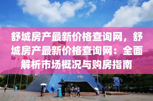 舒城房產(chǎn)最新價(jià)格查詢網(wǎng)，舒城房產(chǎn)最新價(jià)格查詢網(wǎng)：全面解析市場概況與購房指南