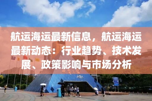 航運海運最新信息，航運海運最新動態(tài)：行業(yè)趨勢、技術(shù)發(fā)展、政策影響與市場分析