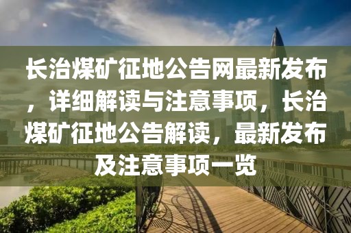 長治煤礦征地公告網(wǎng)最新發(fā)布，詳細解讀與注意事項，長治煤礦征地公告解讀，最新發(fā)布及注意事項一覽