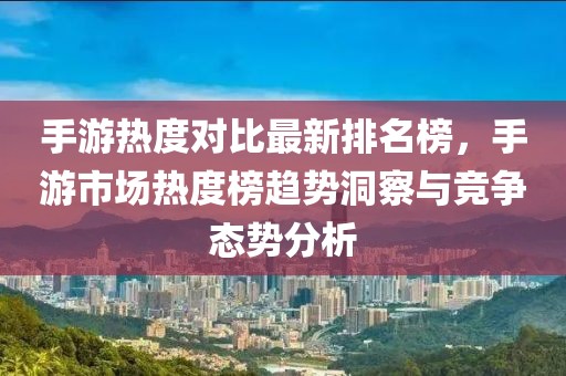 手游熱度對比最新排名榜，手游市場熱度榜趨勢洞察與競爭態(tài)勢分析