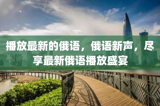播放最新的俄語(yǔ)，俄語(yǔ)新聲，盡享最新俄語(yǔ)播放盛宴