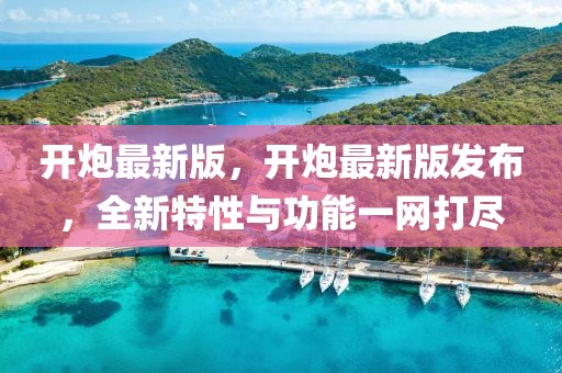 開(kāi)炮最新版，開(kāi)炮最新版發(fā)布，全新特性與功能一網(wǎng)打盡