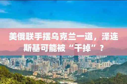 美俄聯(lián)手?jǐn)[烏克蘭一道，澤連斯基可能被“干掉”？