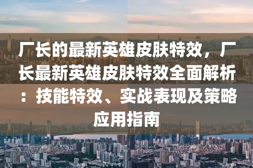 廠長(zhǎng)的最新英雄皮膚特效，廠長(zhǎng)最新英雄皮膚特效全面解析：技能特效、實(shí)戰(zhàn)表現(xiàn)及策略應(yīng)用指南