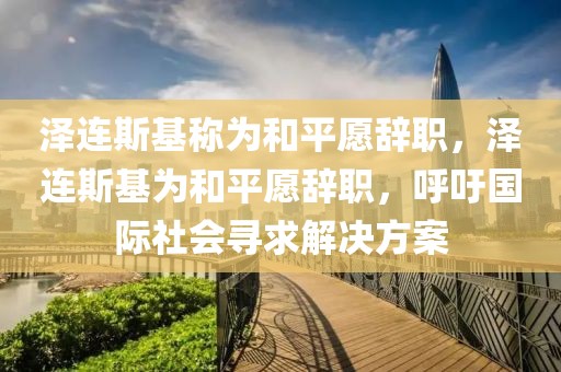澤連斯基稱為和平愿辭職，澤連斯基為和平愿辭職，呼吁國(guó)際社會(huì)尋求解決方案