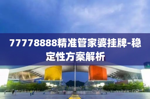 77778888精準(zhǔn)管家婆掛牌-穩(wěn)定性方案解析