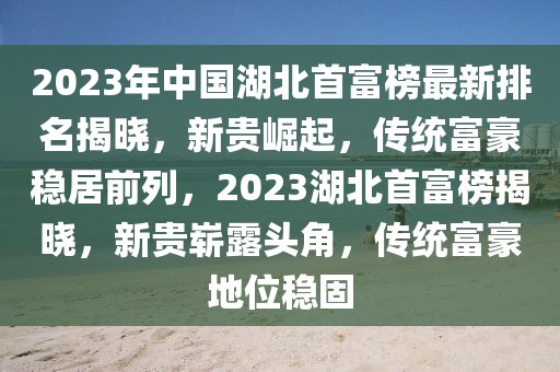 2023年中國湖北首富榜最新排名揭曉，新貴崛起，傳統(tǒng)富豪穩(wěn)居前列，2023湖北首富榜揭曉，新貴嶄露頭角，傳統(tǒng)富豪地位穩(wěn)固