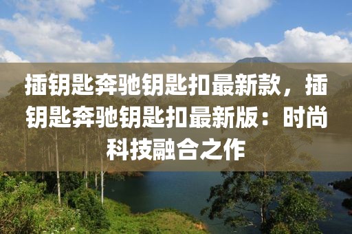插鑰匙奔馳鑰匙扣最新款，插鑰匙奔馳鑰匙扣最新版：時尚科技融合之作