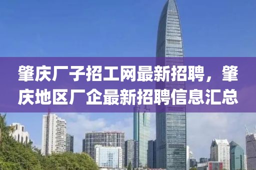 肇慶廠子招工網最新招聘，肇慶地區(qū)廠企最新招聘信息匯總