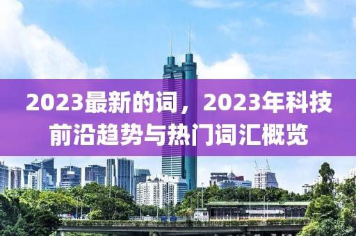 2023最新的詞，2023年科技前沿趨勢與熱門詞匯概覽