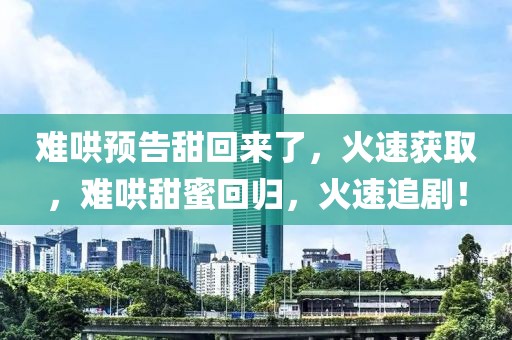 難哄預(yù)告甜回來了，火速獲取，難哄甜蜜回歸，火速追??！