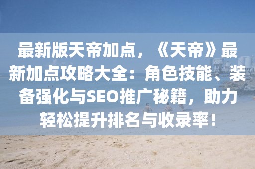 最新版天帝加點，《天帝》最新加點攻略大全：角色技能、裝備強化與SEO推廣秘籍，助力輕松提升排名與收錄率！