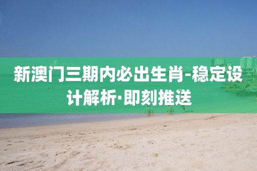 新澳門三期內(nèi)必出生肖-穩(wěn)定設(shè)計(jì)解析·即刻推送