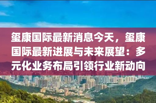 璽康國際最新消息今天，璽康國際最新進展與未來展望：多元化業(yè)務(wù)布局引領(lǐng)行業(yè)新動向