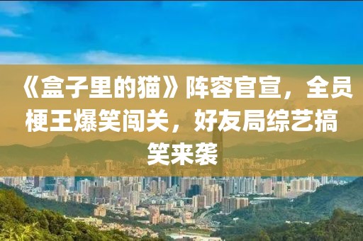 《盒子里的貓》陣容官宣，全員梗王爆笑闖關(guān)，好友局綜藝搞笑來(lái)襲